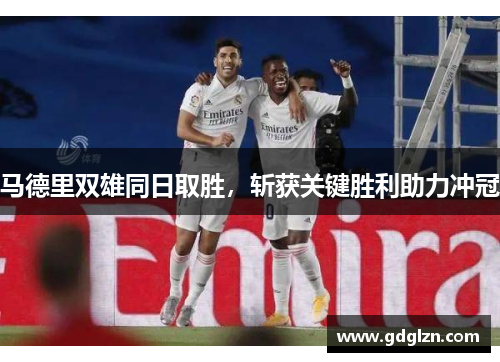 马德里双雄同日取胜，斩获关键胜利助力冲冠