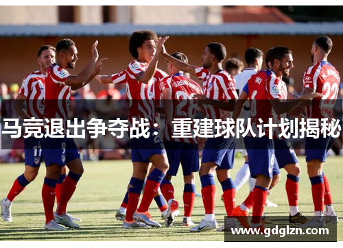 马竞退出争夺战：重建球队计划揭秘